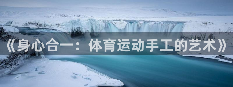 风速体育直播app：《身心合一：体育运动手工的艺术》